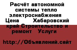 Расчёт автономной системы тепло- электроснабжения › Цена ­ 1 - Хабаровский край Строительство и ремонт » Услуги   